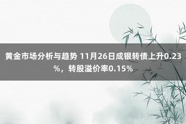 黄金市场分析与趋势 11月26日成银转债上升0.23%，转股溢价率0.15%