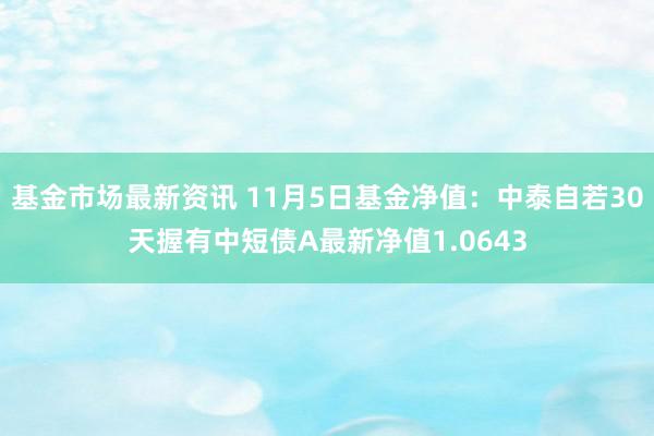 基金市场最新资讯 11月5日基金净值：中泰自若30天握有中短债A最新净值1.0643