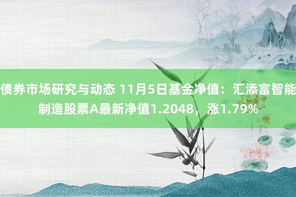 债券市场研究与动态 11月5日基金净值：汇添富智能制造股票A最新净值1.2048，涨1.79%