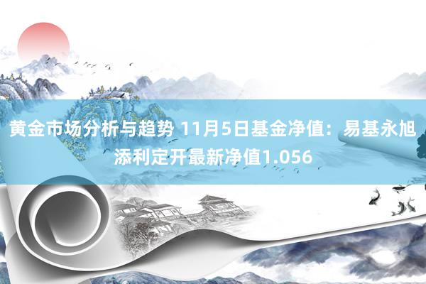 黄金市场分析与趋势 11月5日基金净值：易基永旭添利定开最新净值1.056