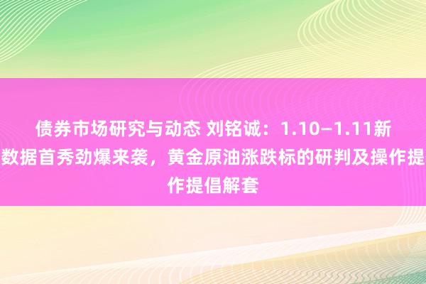 债券市场研究与动态 刘铭诚：1.10—1.11新年非农数据首秀劲爆来袭，黄金原油涨跌标的研判及操作提倡解套