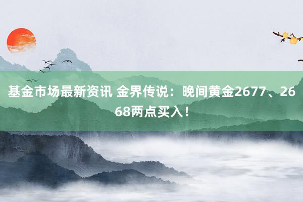 基金市场最新资讯 金界传说：晚间黄金2677、2668两点买入！