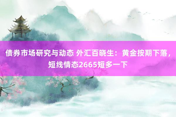 债券市场研究与动态 外汇百晓生：黄金按期下落，短线情态2665短多一下