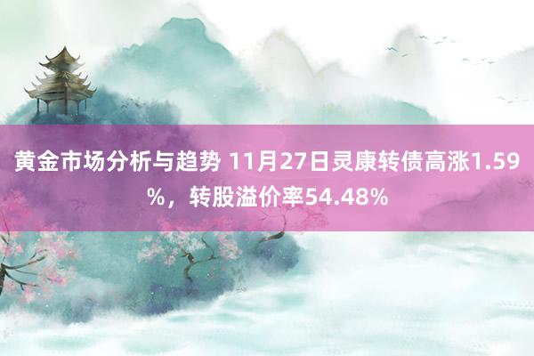 黄金市场分析与趋势 11月27日灵康转债高涨1.59%，转股溢价率54.48%