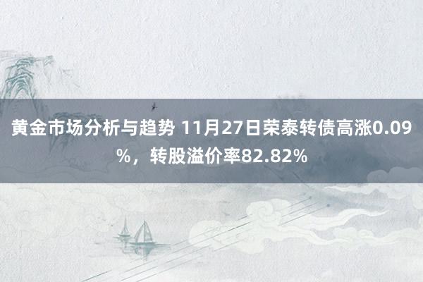 黄金市场分析与趋势 11月27日荣泰转债高涨0.09%，转股溢价率82.82%