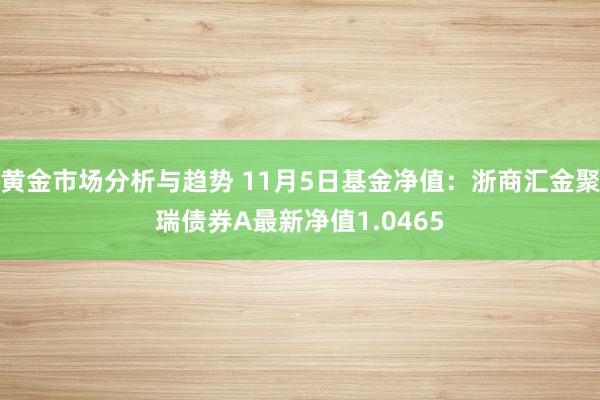 黄金市场分析与趋势 11月5日基金净值：浙商汇金聚瑞债券A最新净值1.0465