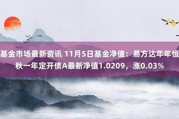 基金市场最新资讯 11月5日基金净值：易方达年年恒秋一年定开债A最新净值1.0209，涨0.03%