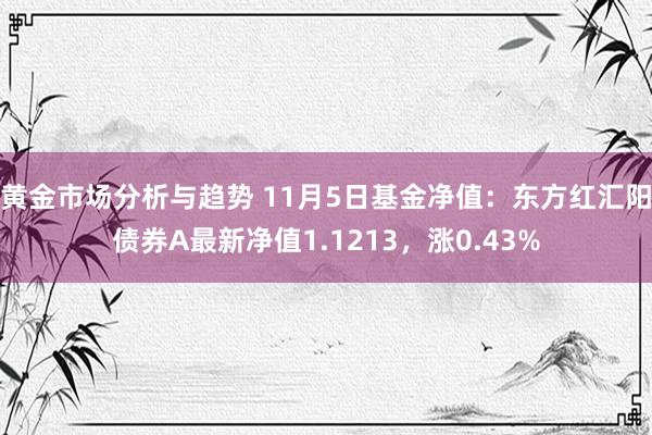 黄金市场分析与趋势 11月5日基金净值：东方红汇阳债券A最新净值1.1213，涨0.43%