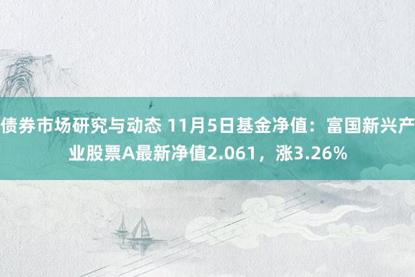 债券市场研究与动态 11月5日基金净值：富国新兴产业股票A最新净值2.061，涨3.26%