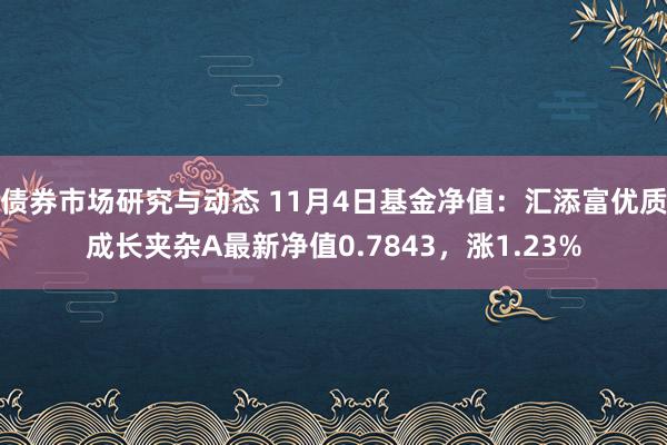 债券市场研究与动态 11月4日基金净值：汇添富优质成长夹杂A最新净值0.7843，涨1.23%