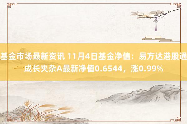 基金市场最新资讯 11月4日基金净值：易方达港股通成长夹杂A最新净值0.6544，涨0.99%