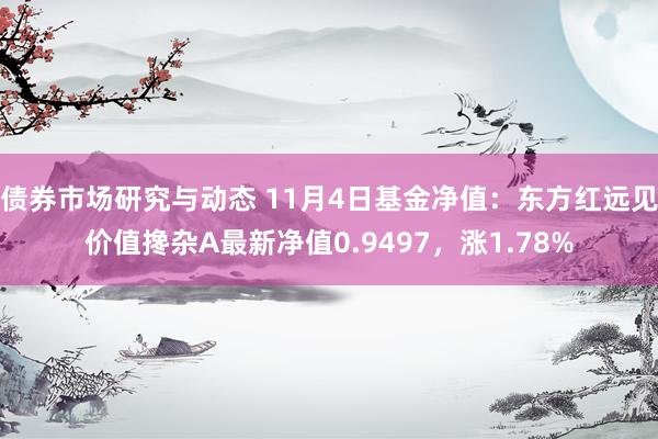 债券市场研究与动态 11月4日基金净值：东方红远见价值搀杂A最新净值0.9497，涨1.78%