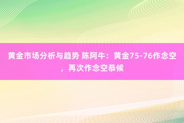 黄金市场分析与趋势 陈阿牛：黄金75-76作念空，再次作念空恭候