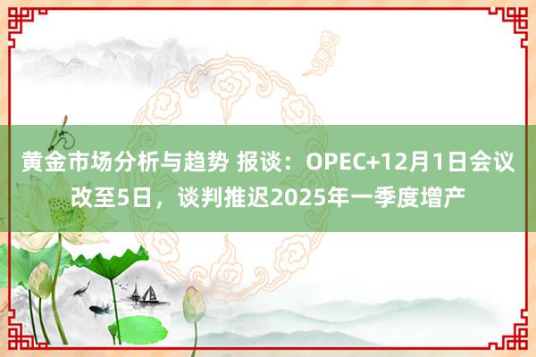 黄金市场分析与趋势 报谈：OPEC+12月1日会议改至5日，谈判推迟2025年一季度增产