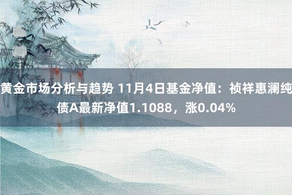 黄金市场分析与趋势 11月4日基金净值：祯祥惠澜纯债A最新净值1.1088，涨0.04%