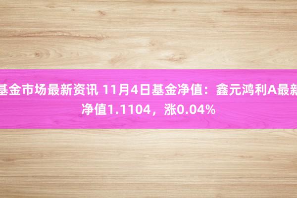 基金市场最新资讯 11月4日基金净值：鑫元鸿利A最新净值1.1104，涨0.04%