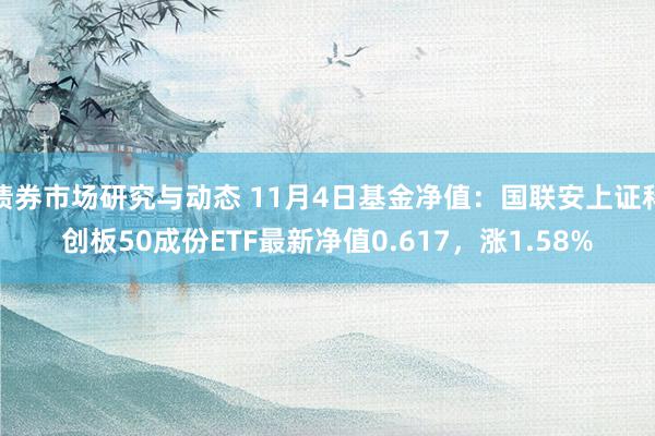 债券市场研究与动态 11月4日基金净值：国联安上证科创板50成份ETF最新净值0.617，涨1.58%