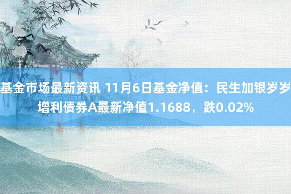 基金市场最新资讯 11月6日基金净值：民生加银岁岁增利债券A最新净值1.1688，跌0.02%