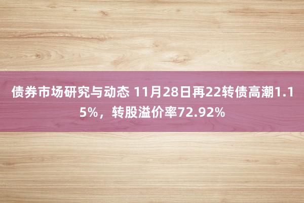 债券市场研究与动态 11月28日再22转债高潮1.15%，转股溢价率72.92%