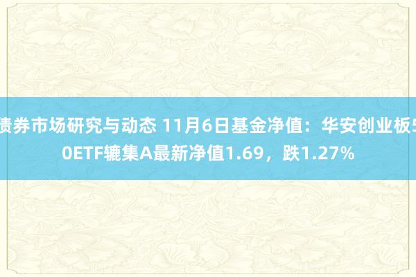 债券市场研究与动态 11月6日基金净值：华安创业板50ETF辘集A最新净值1.69，跌1.27%