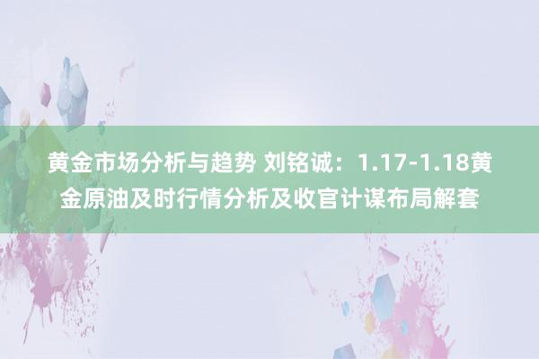 黄金市场分析与趋势 刘铭诚：1.17-1.18黄金原油及时行情分析及收官计谋布局解套