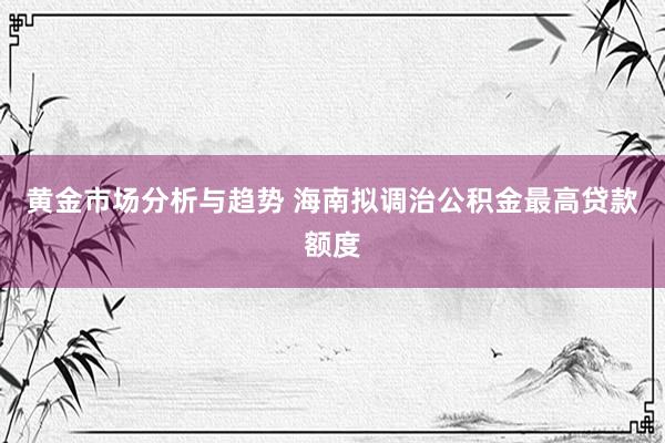 黄金市场分析与趋势 海南拟调治公积金最高贷款额度