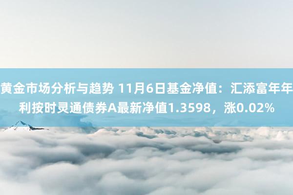 黄金市场分析与趋势 11月6日基金净值：汇添富年年利按时灵通债券A最新净值1.3598，涨0.02%