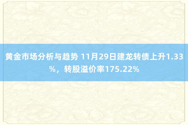 黄金市场分析与趋势 11月29日建龙转债上升1.33%，转股溢价率175.22%