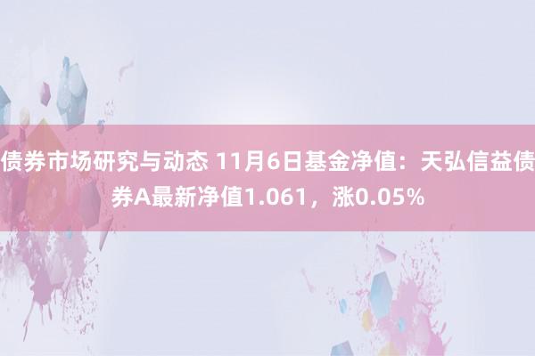 债券市场研究与动态 11月6日基金净值：天弘信益债券A最新净值1.061，涨0.05%