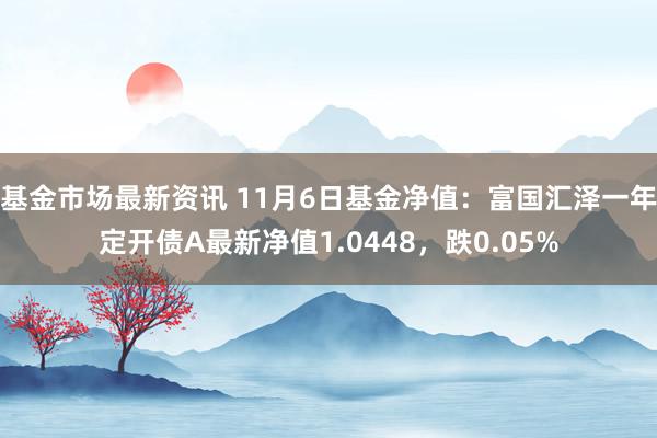 基金市场最新资讯 11月6日基金净值：富国汇泽一年定开债A最新净值1.0448，跌0.05%