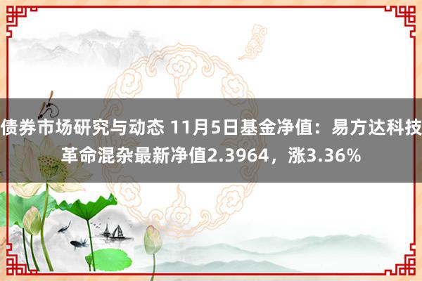 债券市场研究与动态 11月5日基金净值：易方达科技革命混杂最新净值2.3964，涨3.36%