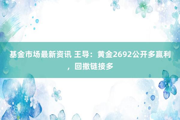 基金市场最新资讯 王导：黄金2692公开多赢利，回撤链接多