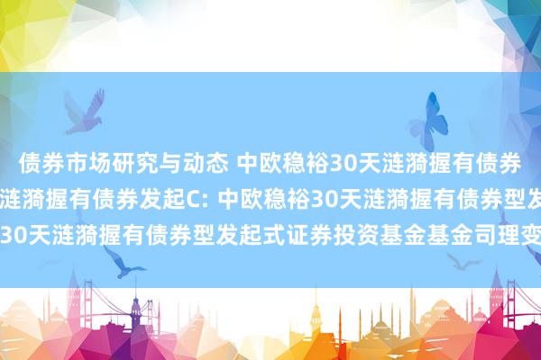 债券市场研究与动态 中欧稳裕30天涟漪握有债券发起A,中欧稳裕30天涟漪握有债券发起C: 中欧稳裕30天涟漪握有债券型发起式证券投资基金基金司理变更公告