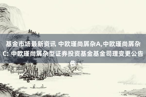 基金市场最新资讯 中欧瑾尚羼杂A,中欧瑾尚羼杂C: 中欧瑾尚羼杂型证券投资基金基金司理变更公告