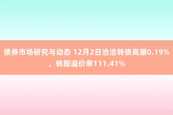 债券市场研究与动态 12月2日洽洽转债高潮0.19%，转股溢价率111.41%