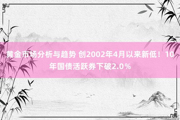 黄金市场分析与趋势 创2002年4月以来新低！10年国债活跃券下破2.0％