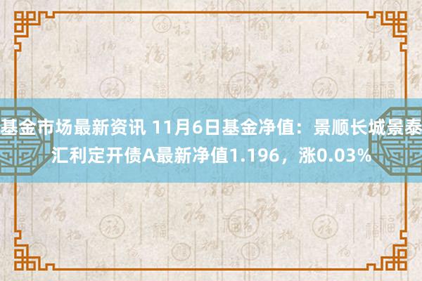 基金市场最新资讯 11月6日基金净值：景顺长城景泰汇利定开债A最新净值1.196，涨0.03%