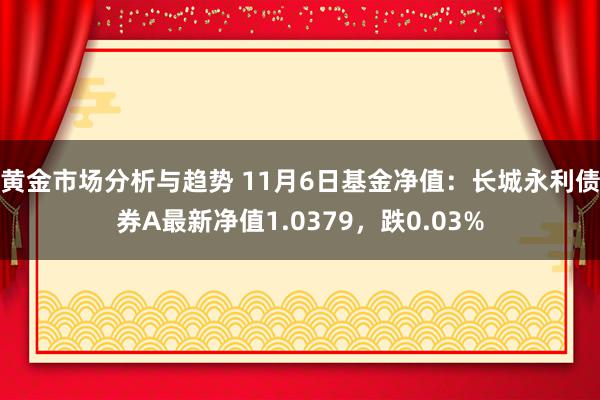 黄金市场分析与趋势 11月6日基金净值：长城永利债券A最新净值1.0379，跌0.03%