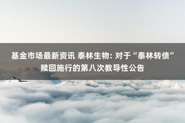 基金市场最新资讯 泰林生物: 对于“泰林转债”赎回施行的第八次教导性公告