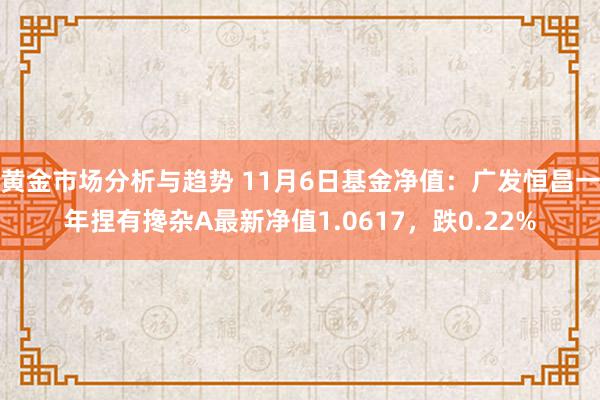 黄金市场分析与趋势 11月6日基金净值：广发恒昌一年捏有搀杂A最新净值1.0617，跌0.22%