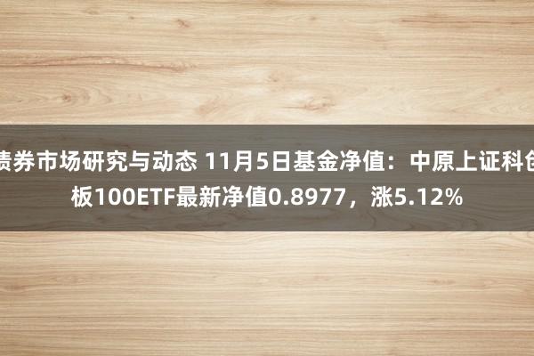 债券市场研究与动态 11月5日基金净值：中原上证科创板100ETF最新净值0.8977，涨5.12%