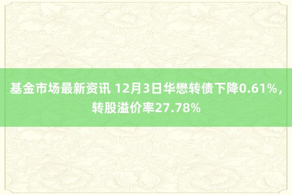 基金市场最新资讯 12月3日华懋转债下降0.61%，转股溢价率27.78%