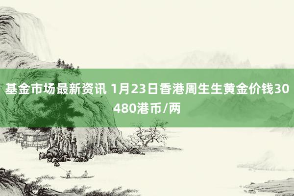 基金市场最新资讯 1月23日香港周生生黄金价钱30480港币/两