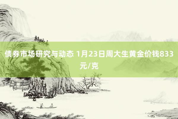 债券市场研究与动态 1月23日周大生黄金价钱833元/克