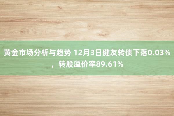 黄金市场分析与趋势 12月3日健友转债下落0.03%，转股溢价率89.61%