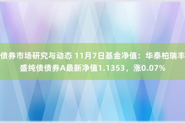 债券市场研究与动态 11月7日基金净值：华泰柏瑞丰盛纯债债券A最新净值1.1353，涨0.07%