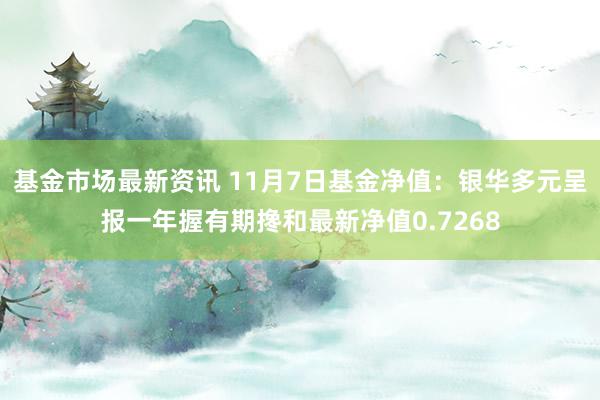 基金市场最新资讯 11月7日基金净值：银华多元呈报一年握有期搀和最新净值0.7268