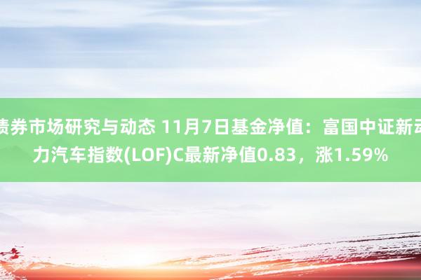 债券市场研究与动态 11月7日基金净值：富国中证新动力汽车指数(LOF)C最新净值0.83，涨1.59%