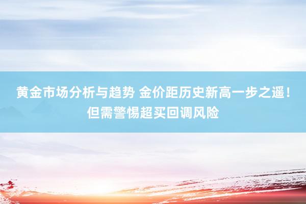 黄金市场分析与趋势 金价距历史新高一步之遥！但需警惕超买回调风险