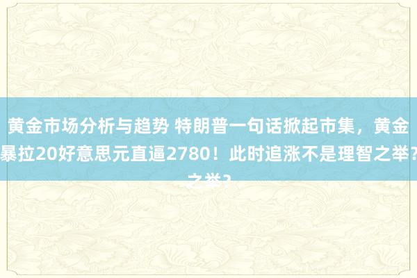 黄金市场分析与趋势 特朗普一句话掀起市集，黄金暴拉20好意思元直逼2780！此时追涨不是理智之举？